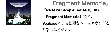『Fragment Memoria』﷯ 『Re:fAce Sample Series II』から 【Fragment Memoria】です。 Seabassによる強烈なシンセサウンドを お楽しみください！