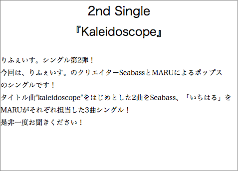 2nd Single 『Kaleidoscope』 りふぇいす。シングル第2弾！ 今回は、りふぇいす。のクリエイターSeabassとMARUによるポップス のシングルです！ タイトル曲″kaleidoscope″をはじめとした2曲をSeabass、「いちはる」をMARUがそれぞれ担当した3曲シングル！ 是非一度お聞きください！ 