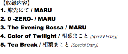 【収録内容】 1. 旅先にて / MARU 2. 0 -ZERO- / MARU 3. The Evening Bossa / MARU 4. Color of Twilight / 相葉まこと (Special Entry) 5. Tea Break / 相葉まこと (Special Entry)